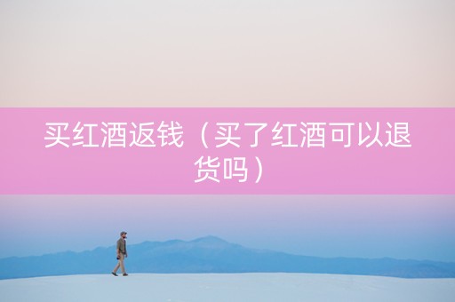 买红酒返钱（买了红酒可以退货吗）
