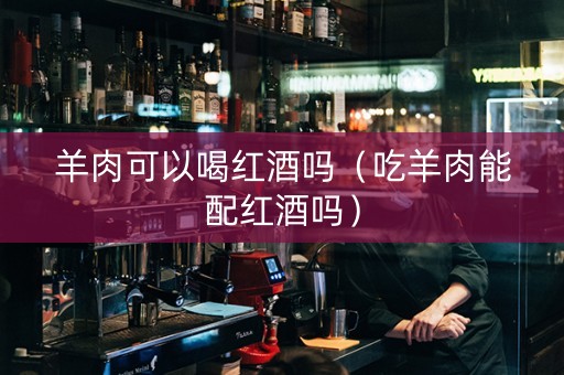 羊肉可以喝红酒吗（吃羊肉能配红酒吗）