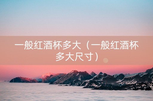 一般红酒杯多大（一般红酒杯多大尺寸）