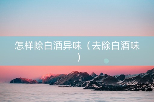 怎样除白酒异味（去除白酒味）