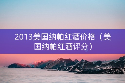 2013美国纳帕红酒价格（美国纳帕红酒评分）