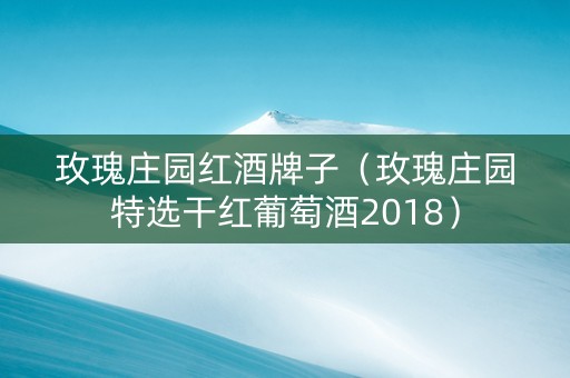 玫瑰庄园红酒牌子（玫瑰庄园特选干红葡萄酒2018）