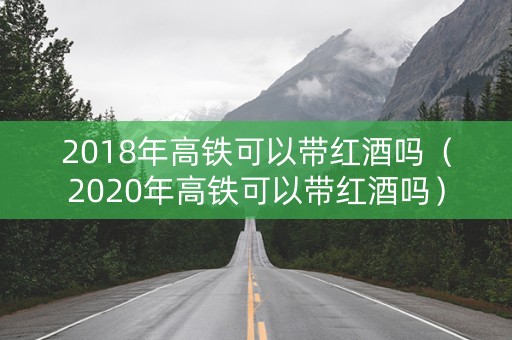 2018年高铁可以带红酒吗（2020年高铁可以带红酒吗）