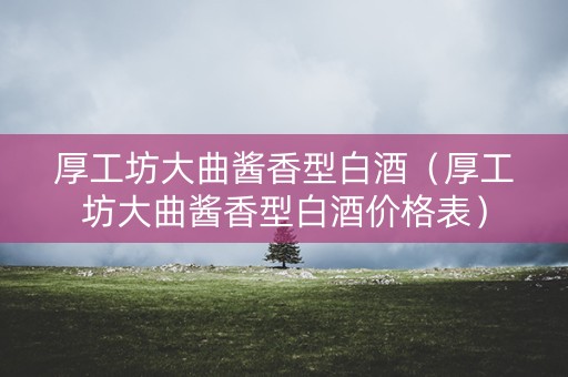 厚工坊大曲酱香型白酒（厚工坊大曲酱香型白酒价格表）