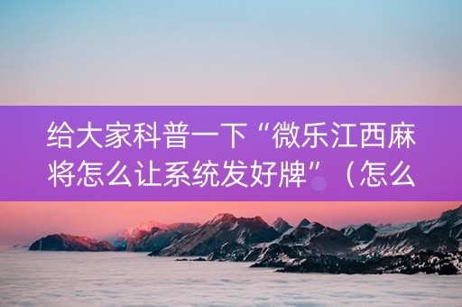 给大家科普一下“微乐江西麻将怎么让系统发好牌”（怎么能得到好牌)
