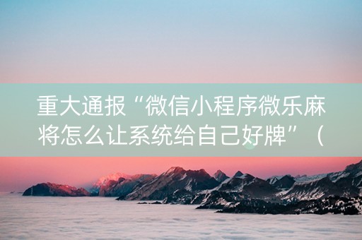 重大通报“微信小程序微乐麻将怎么让系统给自己好牌”（必赢神器辅助器)