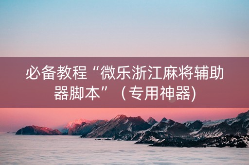 必备教程“微乐浙江麻将辅助器脚本”（专用神器)