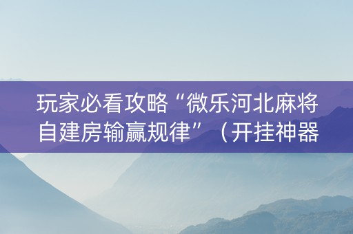 玩家必看攻略“微乐河北麻将自建房输赢规律”（开挂神器下载)