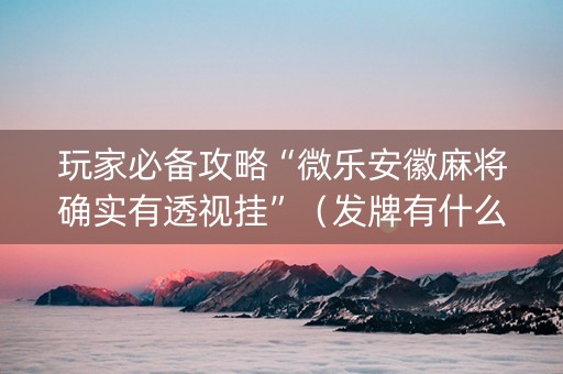 玩家必备攻略“微乐安徽麻将确实有透视挂”（发牌有什么规律吗)
