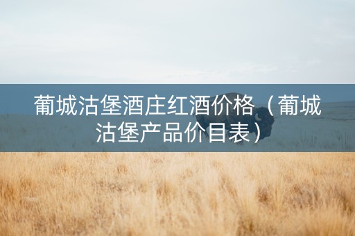 葡城沽堡酒庄红酒价格（葡城沽堡产品价目表）
