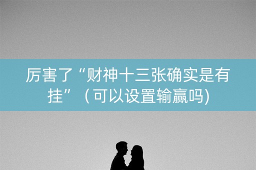 厉害了“财神十三张确实是有挂”（可以设置输赢吗)