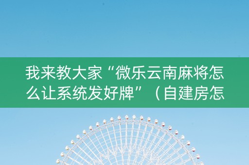 我来教大家“微乐云南麻将怎么让系统发好牌”（自建房怎么赢)