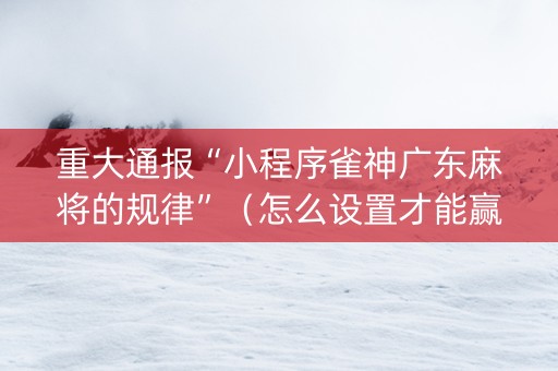 重大通报“小程序雀神广东麻将的规律”（怎么设置才能赢)