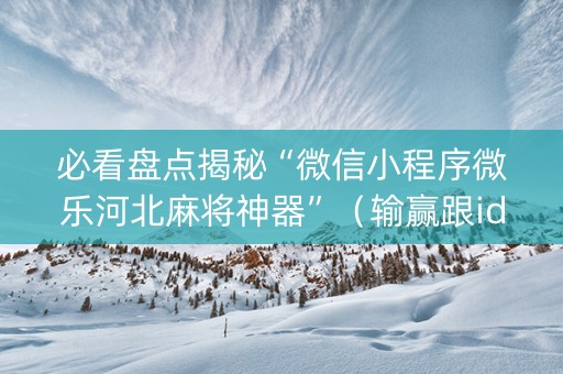 必看盘点揭秘“微信小程序微乐河北麻将神器”（输赢跟id号有关系吗)