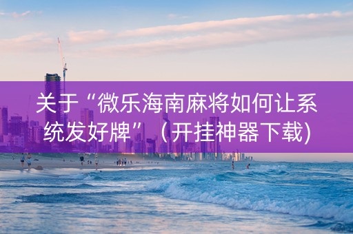 关于“微乐海南麻将如何让系统发好牌”（开挂神器下载)