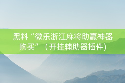 黑料“微乐浙江麻将助赢神器购买”（开挂辅助器插件)