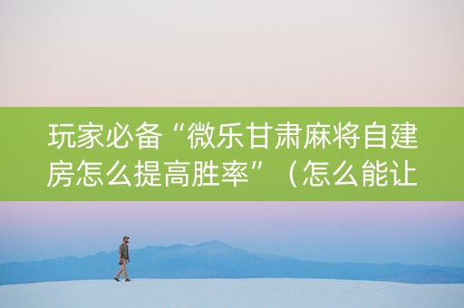 玩家必备“微乐甘肃麻将自建房怎么提高胜率”（怎么能让牌好一点)