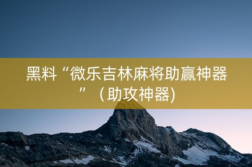 黑料“微乐吉林麻将助赢神器”（助攻神器)