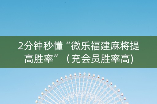 2分钟秒懂“微乐福建麻将提高胜率”（充会员胜率高)