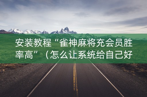 安装教程“雀神麻将充会员胜率高”（怎么让系统给自己好牌)
