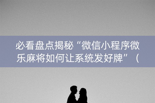 必看盘点揭秘“微信小程序微乐麻将如何让系统发好牌”（怎么设置能有好牌)