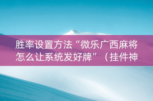 胜率设置方法“微乐广西麻将怎么让系统发好牌”（挂件神器)