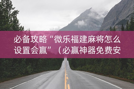 必备攻略“微乐福建麻将怎么设置会赢”（必赢神器免费安装)