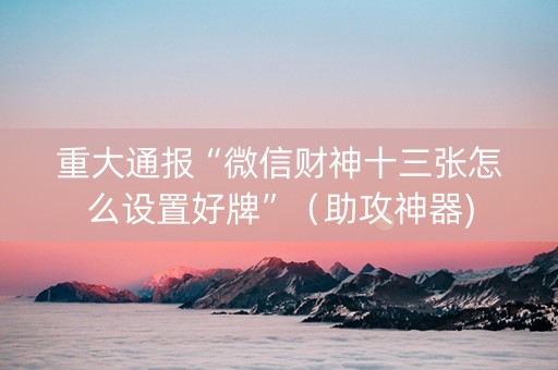 重大通报“微信财神十三张怎么设置好牌”（助攻神器)