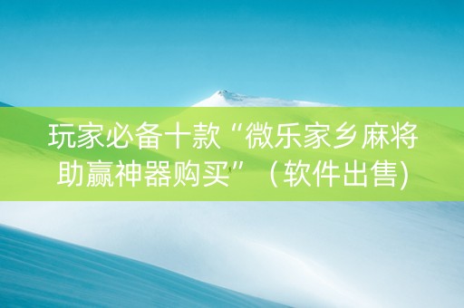 玩家必备十款“微乐家乡麻将助赢神器购买”（软件出售)