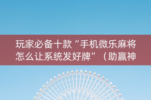 玩家必备十款“手机微乐麻将怎么让系统发好牌”（助赢神器购买)