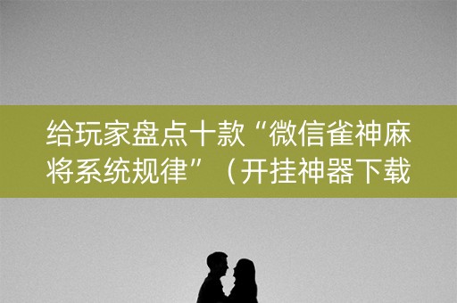 给玩家盘点十款“微信雀神麻将系统规律”（开挂神器下载)