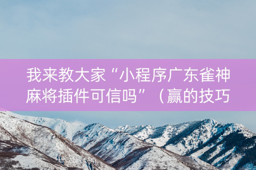 我来教大家“小程序广东雀神麻将插件可信吗”（赢的技巧规律)