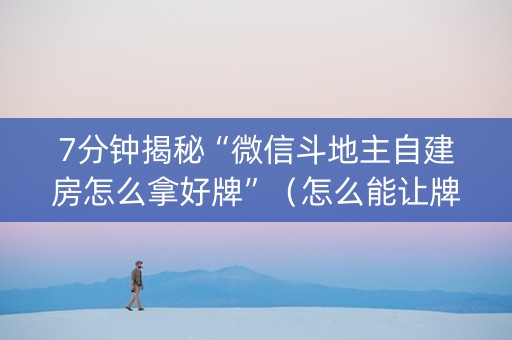 7分钟揭秘“微信斗地主自建房怎么拿好牌”（怎么能让牌好一点)