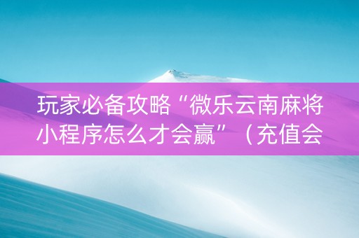 玩家必备攻略“微乐云南麻将小程序怎么才会赢”（充值会提高胜率么)