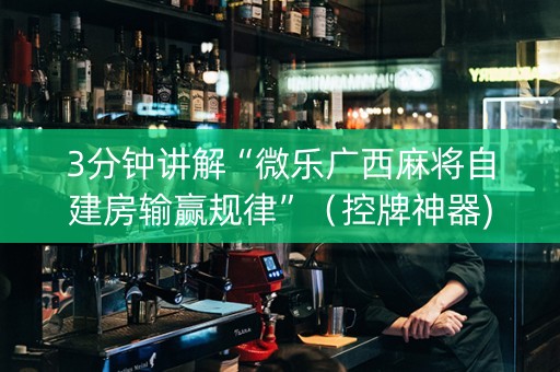 3分钟讲解“微乐广西麻将自建房输赢规律”（控牌神器)