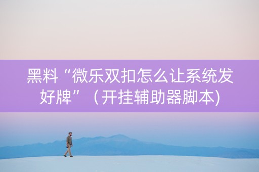 黑料“微乐双扣怎么让系统发好牌”（开挂辅助器脚本)