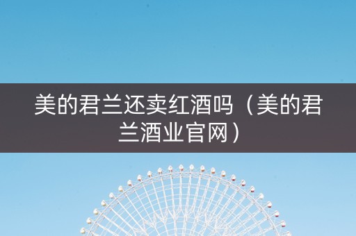 美的君兰还卖红酒吗（美的君兰酒业官网）