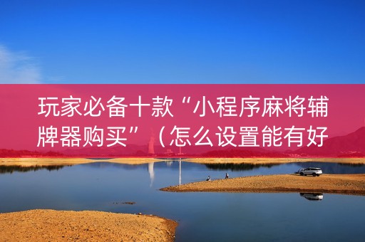 玩家必备十款“小程序麻将辅牌器购买”（怎么设置能有好牌)