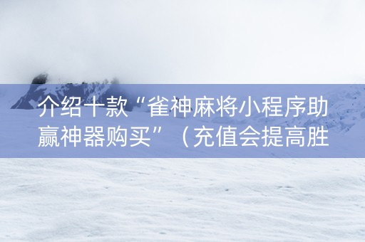 介绍十款“雀神麻将小程序助赢神器购买”（充值会提高胜率么)