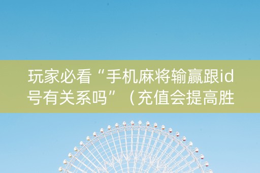玩家必看“手机麻将输赢跟id号有关系吗”（充值会提高胜率么)