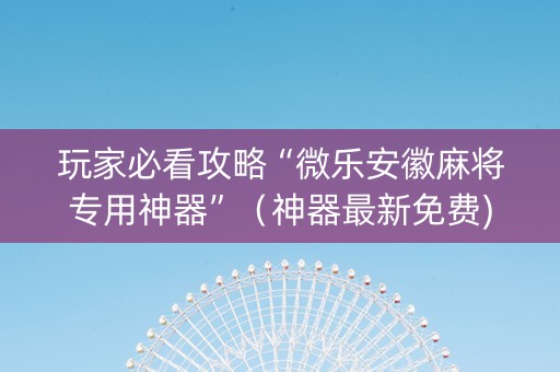 玩家必看攻略“微乐安徽麻将专用神器”（神器最新免费)