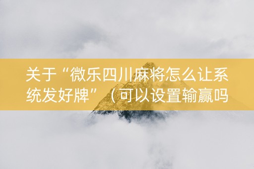 关于“微乐四川麻将怎么让系统发好牌”（可以设置输赢吗)