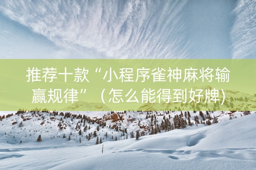 推荐十款“小程序雀神麻将输赢规律”（怎么能得到好牌)