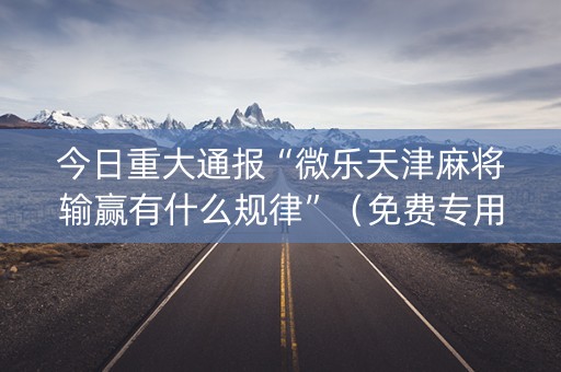 今日重大通报“微乐天津麻将输赢有什么规律”（免费专用神器)