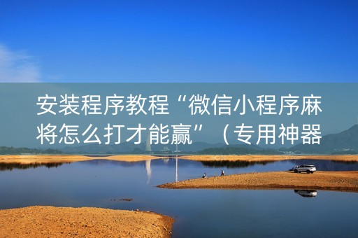 安装程序教程“微信小程序麻将怎么打才能赢”（专用神器下载)