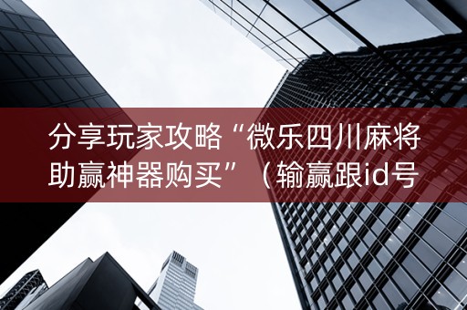 分享玩家攻略“微乐四川麻将助赢神器购买”（输赢跟id号有关系吗)