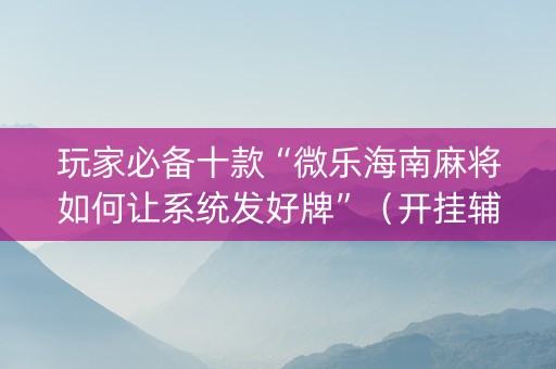 玩家必备十款“微乐海南麻将如何让系统发好牌”（开挂辅助脚本)