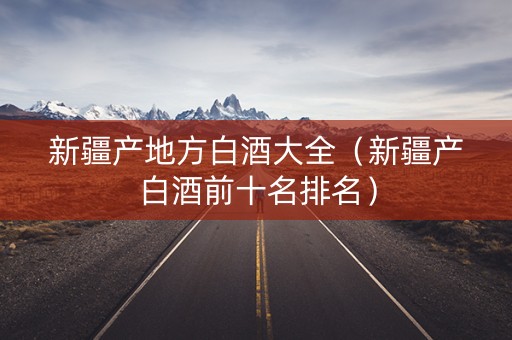 新疆产地方白酒大全（新疆产白酒前十名排名）
