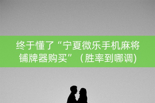 终于懂了“宁夏微乐手机麻将铺牌器购买”（胜率到哪调)