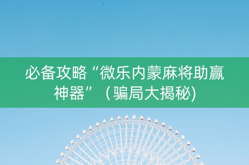 必备攻略“微乐内蒙麻将助赢神器”（骗局大揭秘)